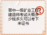 晋中一级矿业工程建造师考试大概多少钱多久可以考下来证书