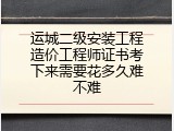 运城二级安装工程造价工程师证书考下来需要花多久难不难