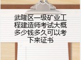 武隆区一级矿业工程建造师考试大概多少钱多久可以考下来证书