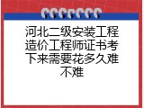 河北二级安装工程造价工程师证书考下来需要花多久难不难