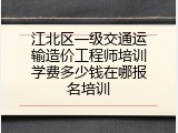 江北区一级交通运输造价工程师培训学费多少钱在哪报名培训
