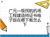 广元一级民航机场工程建造师证书电子版在哪下载怎么下