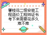 攀枝花二级安装工程造价工程师证书考下来需要花多久难不难