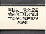 攀枝花一级交通运输造价工程师培训学费多少钱在哪报名培训