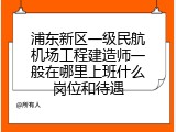 浦东新区一级民航机场工程建造师一般在哪里上班什么岗位和待遇