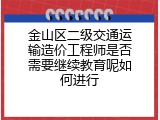 金山区二级交通运输造价工程师是否需要继续教育呢如何进行