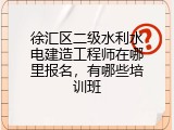 徐汇区二级水利水电建造工程师在哪里报名，有哪些培训班
