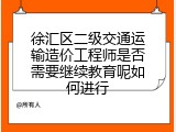 徐汇区二级交通运输造价工程师是否需要继续教育呢如何进行