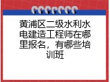 黄浦区二级水利水电建造工程师在哪里报名，有哪些培训班