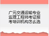 广元交通运输专业监理工程师考证报考培训机构怎么选