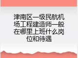 津南区一级民航机场工程建造师一般在哪里上班什么岗位和待遇
