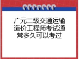 广元二级交通运输造价工程师考试通常多久可以考过