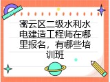 密云区二级水利水电建造工程师在哪里报名，有哪些培训班