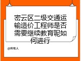密云区二级交通运输造价工程师是否需要继续教育呢如何进行