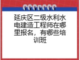 延庆区二级水利水电建造工程师在哪里报名，有哪些培训班