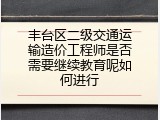 丰台区二级交通运输造价工程师是否需要继续教育呢如何进行