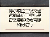 博尔塔拉二级交通运输造价工程师是否需要继续教育呢如何进行