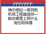 博尔塔拉一级民航机场工程建造师一般在哪里上班什么岗位和待遇