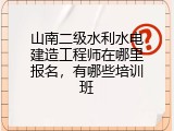 山南二级水利水电建造工程师在哪里报名，有哪些培训班