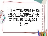 山南二级交通运输造价工程师是否需要继续教育呢如何进行