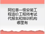 阿拉善一级安装工程造价工程师考试代报名和培训机构哪里有