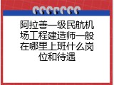 阿拉善一级民航机场工程建造师一般在哪里上班什么岗位和待遇