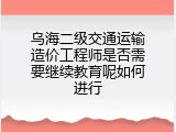 乌海二级交通运输造价工程师是否需要继续教育呢如何进行