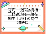 青海一级民航机场工程建造师一般在哪里上班什么岗位和待遇