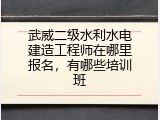 武威二级水利水电建造工程师在哪里报名，有哪些培训班
