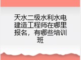 天水二级水利水电建造工程师在哪里报名，有哪些培训班