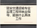 延安交通运输专业监理工程师就业指导，能做什么具体工作