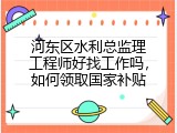 河东区水利总监理工程师好找工作吗，如何领取国家补贴