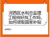 河西区水利总监理工程师好找工作吗，如何领取国家补贴