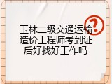 玉林二级交通运输造价工程师考到证后好找好工作吗