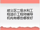 顺义区二级水利工程造价工程师辅导机构有哪些哪家好