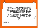 许昌一级民航机场工程建造师证书电子版在哪下载怎么下