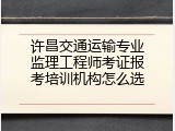 许昌交通运输专业监理工程师考证报考培训机构怎么选