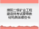 濮阳二级矿业工程建造师考试要看教材吗具体哪些书