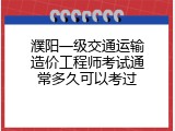 濮阳一级交通运输造价工程师考试通常多久可以考过