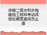 赤峰二级水利水电建造工程师考试成绩在哪里查询怎么查