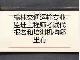 榆林交通运输专业监理工程师考试代报名和培训机构哪里有
