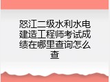怒江二级水利水电建造工程师考试成绩在哪里查询怎么查