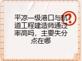 平凉一级港口与航道工程建造师通过率高吗，主要失分点在哪