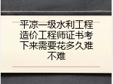 平凉一级水利工程造价工程师证书考下来需要花多久难不难