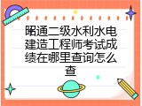 昭通二级水利水电建造工程师考试成绩在哪里查询怎么查