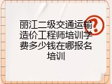 丽江二级交通运输造价工程师培训学费多少钱在哪报名培训