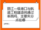 丽江一级港口与航道工程建造师通过率高吗，主要失分点在哪