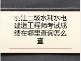 丽江二级水利水电建造工程师考试成绩在哪里查询怎么查