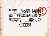 毕节一级港口与航道工程建造师通过率高吗，主要失分点在哪