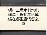 铜仁二级水利水电建造工程师考试成绩在哪里查询怎么查